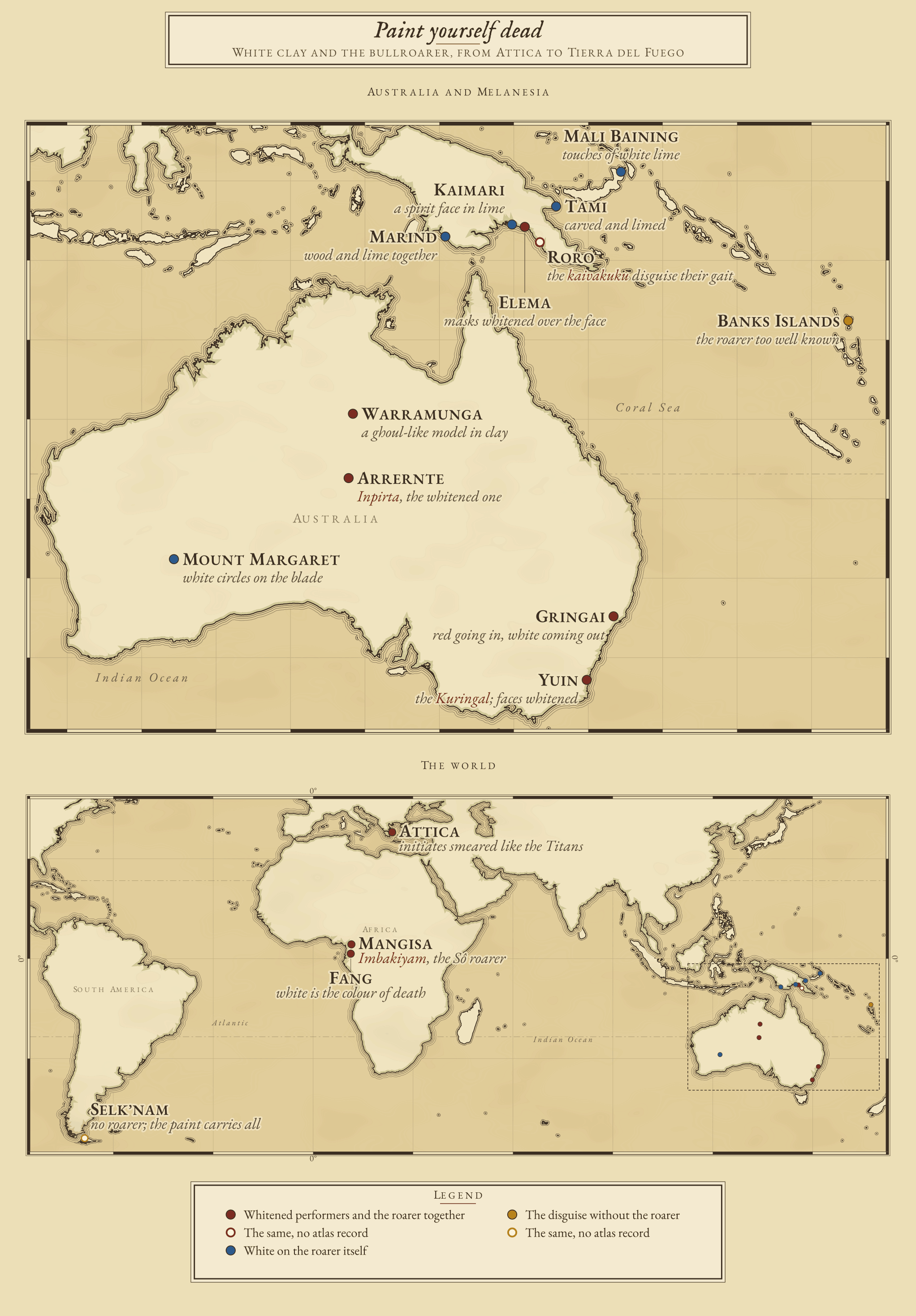 Chart of white clay worn as the costume of the dead, beside the bullroarer. Brick signs mark rites where whitened performers and the roarer work together: the Dionysiac initiates of Attica, the Arrernte and Warramunga of Central Australia, the Gringai and Yuin of New South Wales, the Elema and the Roro of the Papuan coast, and the Fang and Mangisa of Cameroon. Indigo signs mark roarers whitened themselves: Mount Margaret in Western Australia, Kaimari in the Purari delta, the Mali Baining, the Tami and the Marind. Ochre signs mark the disguise without the roarer: the Selk’nam of Tierra del Fuego, who had none, and the Banks Islands, where it was too well known. A world locator and a chart of Australia are followed by an enlarged view of New Guinea and the Banks Islands.